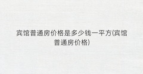 宾馆普通房价格是多少钱一平方(宾馆普通房价格)