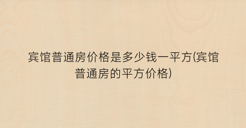 “宾馆普通房价格是多少钱一平方(宾馆普通房的平方价格)