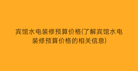 宾馆水电装修预算价格(了解宾馆水电装修预算价格的相关信息)