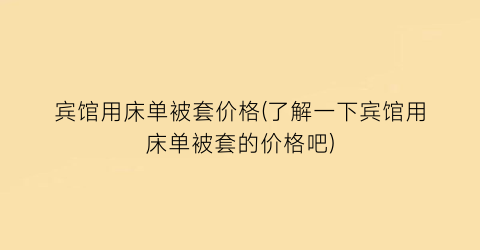 宾馆用床单被套价格(了解一下宾馆用床单被套的价格吧)