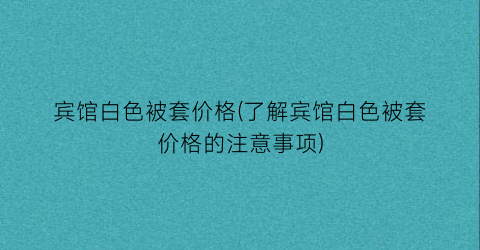 宾馆白色被套价格(了解宾馆白色被套价格的注意事项)