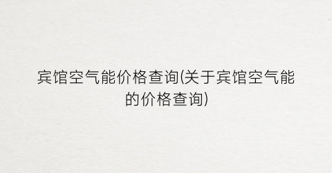 宾馆空气能价格查询(关于宾馆空气能的价格查询)
