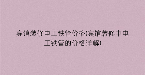 宾馆装修电工铁管价格(宾馆装修中电工铁管的价格详解)