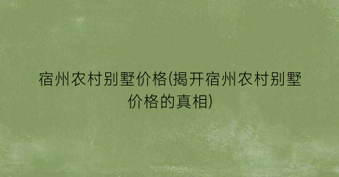 宿州农村别墅价格(揭开宿州农村别墅价格的真相)