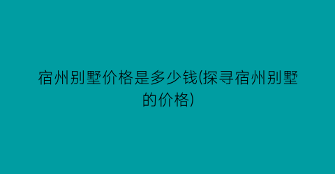 宿州别墅价格是多少钱(探寻宿州别墅的价格)