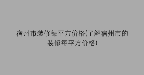 宿州市装修每平方价格(了解宿州市的装修每平方价格)
