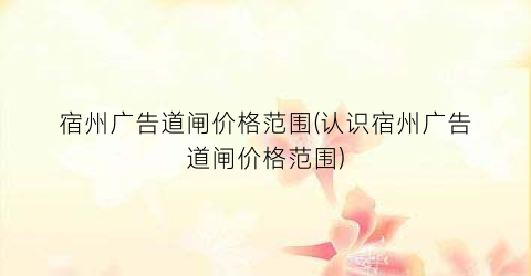 宿州广告道闸价格范围(认识宿州广告道闸价格范围)