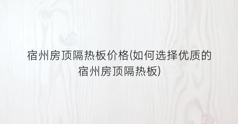宿州房顶隔热板价格(如何选择优质的宿州房顶隔热板)