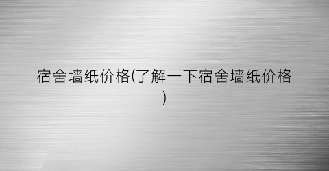 宿舍墙纸价格(了解一下宿舍墙纸价格)
