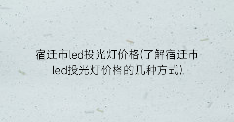 宿迁市led投光灯价格(了解宿迁市led投光灯价格的几种方式)
