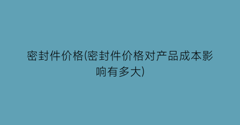 密封件价格(密封件价格对产品成本影响有多大)