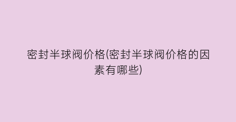 密封半球阀价格(密封半球阀价格的因素有哪些)