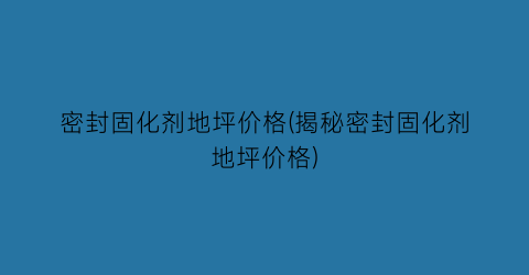 密封固化剂地坪价格(揭秘密封固化剂地坪价格)