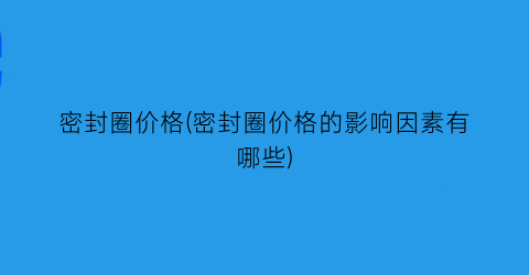 密封圈价格(密封圈价格的影响因素有哪些)