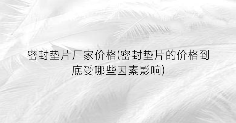 密封垫片厂家价格(密封垫片的价格到底受哪些因素影响)
