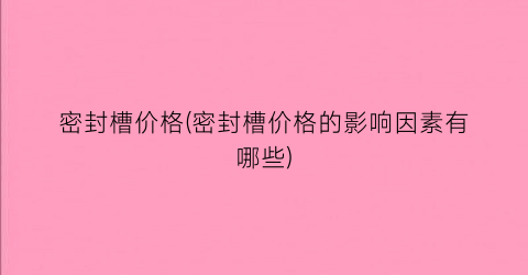 密封槽价格(密封槽价格的影响因素有哪些)
