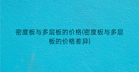密度板与多层板的价格(密度板与多层板的价格差异)