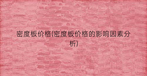 密度板价格(密度板价格的影响因素分析)