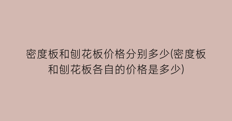 “密度板和刨花板价格分别多少(密度板和刨花板各自的价格是多少)