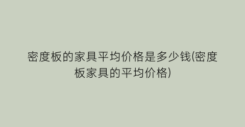 密度板的家具平均价格是多少钱(密度板家具的平均价格)