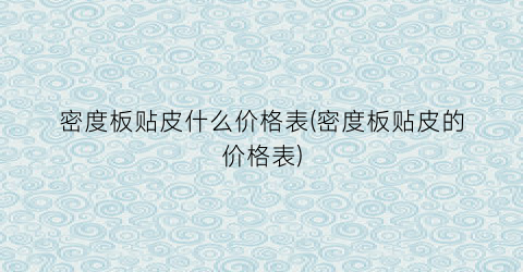 “密度板贴皮什么价格表(密度板贴皮的价格表)