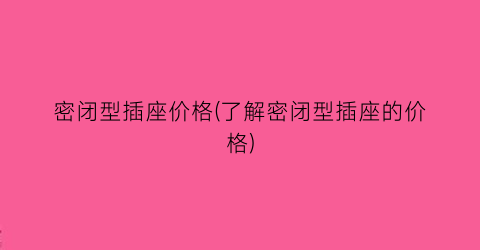 密闭型插座价格(了解密闭型插座的价格)
