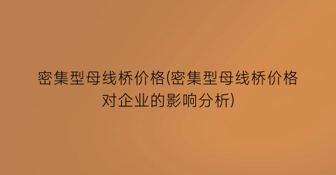 密集型母线桥价格(密集型母线桥价格对企业的影响分析)