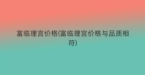 富临理宫价格(富临理宫价格与品质相符)