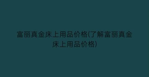 富丽真金床上用品价格(了解富丽真金床上用品价格)