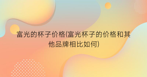 富光的杯子价格(富光杯子的价格和其他品牌相比如何)