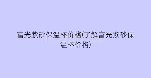 “富光紫砂保温杯价格(了解富光紫砂保温杯价格)