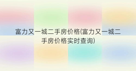 富力又一城二手房价格(富力又一城二手房价格实时查询)