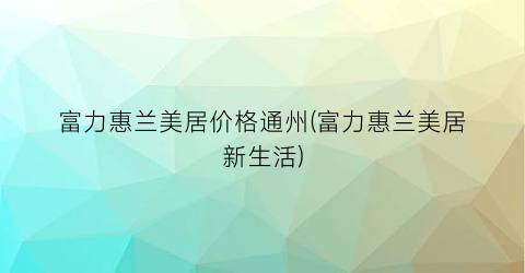 富力惠兰美居价格通州(富力惠兰美居新生活)
