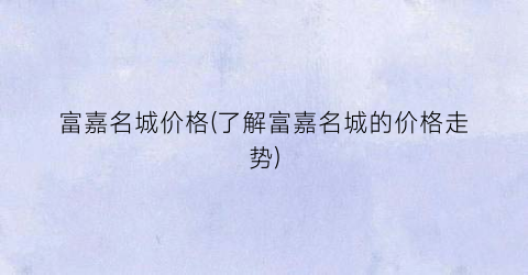 富嘉名城价格(了解富嘉名城的价格走势)