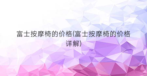 “富士按摩椅的价格(富士按摩椅的价格详解)