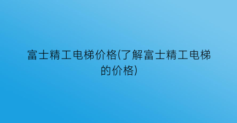 “富士精工电梯价格(了解富士精工电梯的价格)