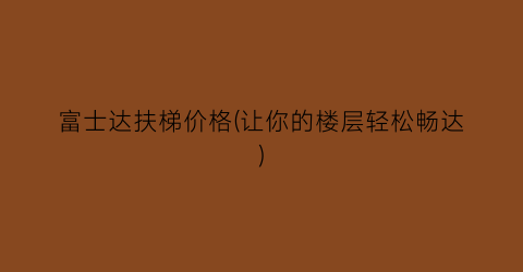 富士达扶梯价格(让你的楼层轻松畅达)