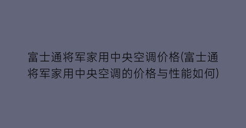 “富士通将军家用中央空调价格(富士通将军家用中央空调的价格与性能如何)