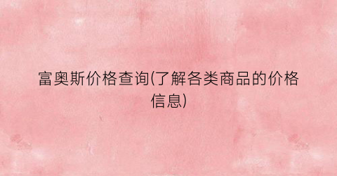 富奥斯价格查询(了解各类商品的价格信息)