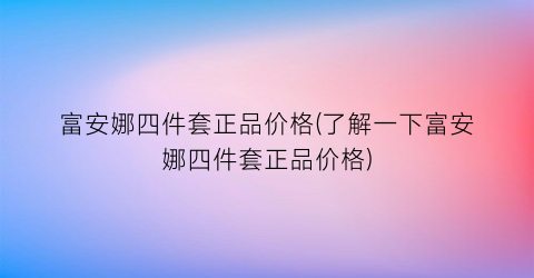 富安娜四件套正品价格(了解一下富安娜四件套正品价格)