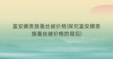 富安娜贵族蚕丝被价格(探究富安娜贵族蚕丝被价格的背后)