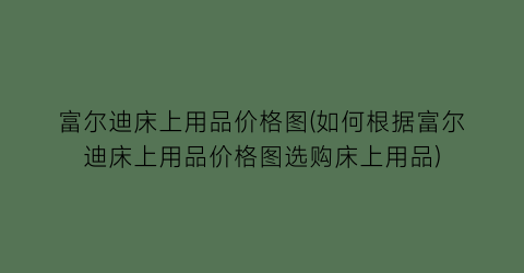 富尔迪床上用品价格图(如何根据富尔迪床上用品价格图选购床上用品)