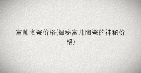 富帅陶瓷价格(揭秘富帅陶瓷的神秘价格)