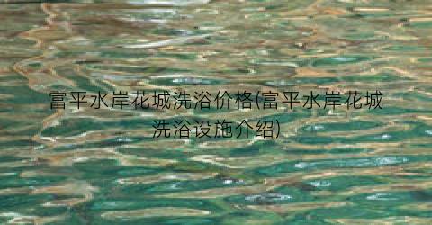 富平水岸花城洗浴价格(富平水岸花城洗浴设施介绍)