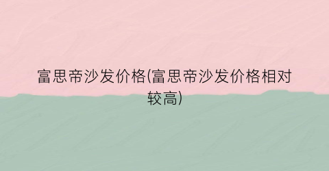 富思帝沙发价格(富思帝沙发价格相对较高)