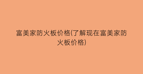 富美家防火板价格(了解现在富美家防火板价格)