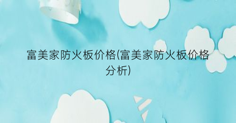 富美家防火板价格(富美家防火板价格分析)