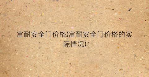 富耐安全门价格(富耐安全门价格的实际情况)