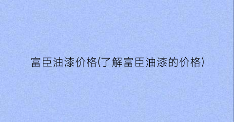 富臣油漆价格(了解富臣油漆的价格)