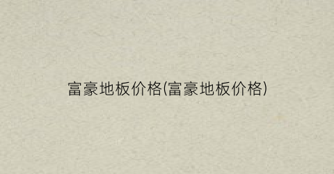 “富豪地板价格(富豪地板价格)